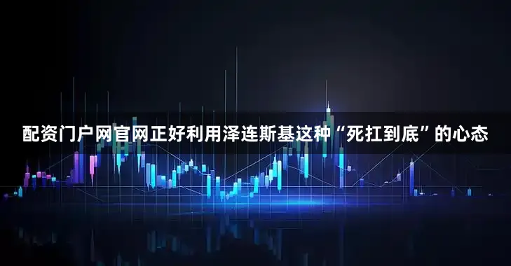 配资门户网官网正好利用泽连斯基这种“死扛到底”的心态