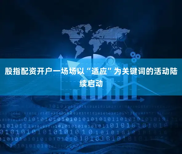股指配资开户一场场以“适应”为关键词的活动陆续启动