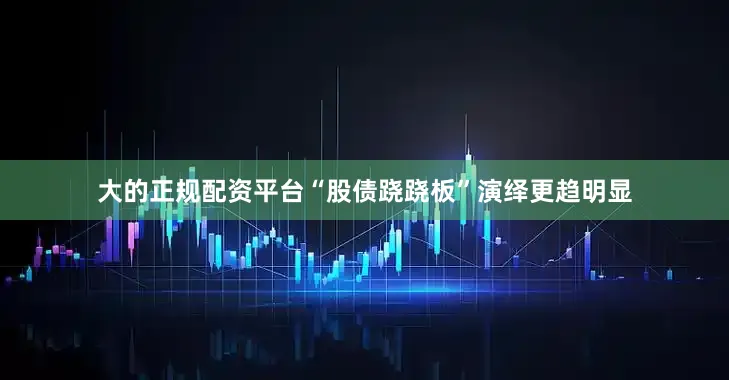 大的正规配资平台“股债跷跷板”演绎更趋明显