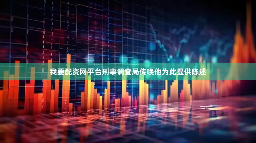 我要配资网平台刑事调查局传唤他为此提供陈述