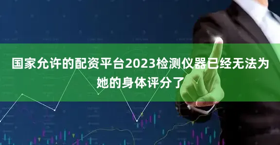 国家允许的配资平台2023检测仪器已经无法为她的身体评分了