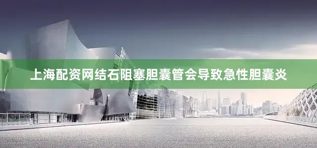 上海配资网结石阻塞胆囊管会导致急性胆囊炎