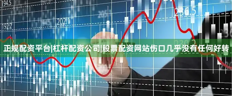 正规配资平台|杠杆配资公司|股票配资网站伤口几乎没有任何好转