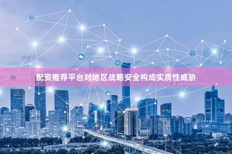 配资推荐平台对地区战略安全构成实质性威胁