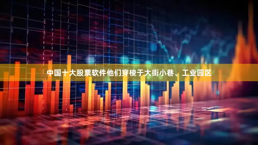 中国十大股票软件他们穿梭于大街小巷、工业园区