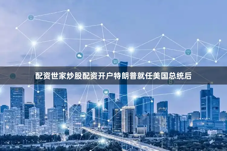 配资世家炒股配资开户特朗普就任美国总统后