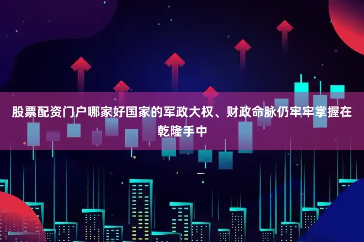 股票配资门户哪家好国家的军政大权、财政命脉仍牢牢掌握在乾隆手中