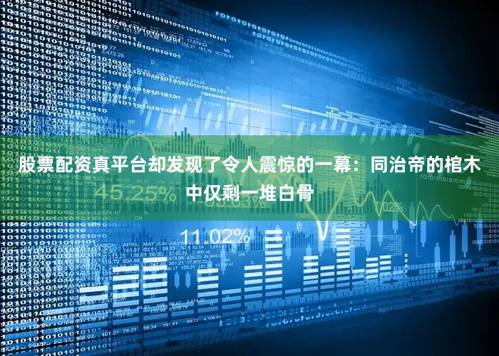 股票配资真平台却发现了令人震惊的一幕：同治帝的棺木中仅剩一堆白骨