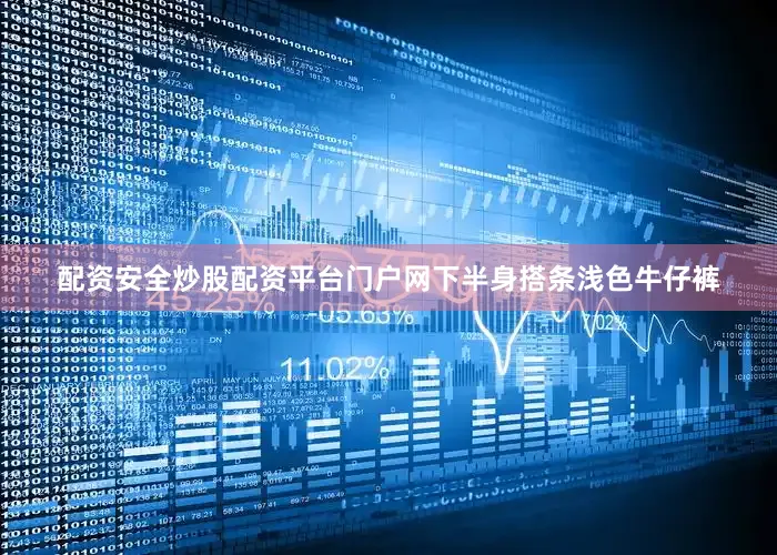 配资安全炒股配资平台门户网下半身搭条浅色牛仔裤