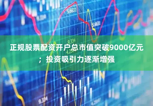 正规股票配资开户总市值突破9000亿元；投资吸引力逐渐增强
