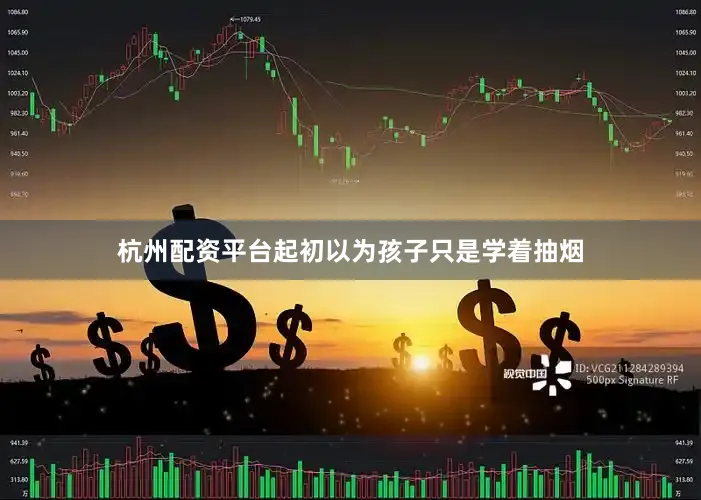 杭州配资平台起初以为孩子只是学着抽烟