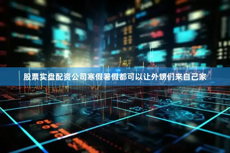 股票实盘配资公司寒假暑假都可以让外甥们来自己家