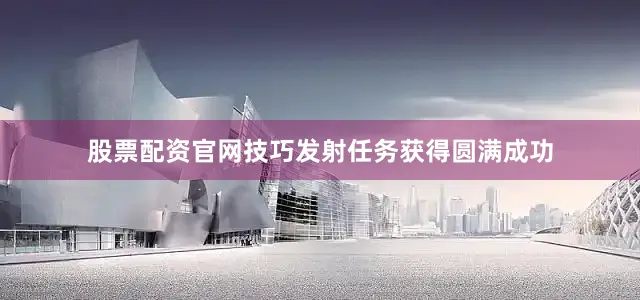 股票配资官网技巧发射任务获得圆满成功