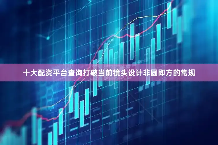 十大配资平台查询打破当前镜头设计非圆即方的常规