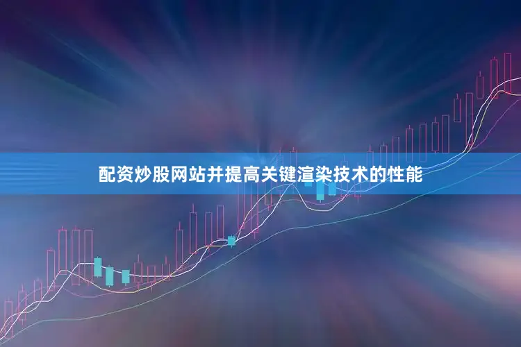 配资炒股网站并提高关键渲染技术的性能