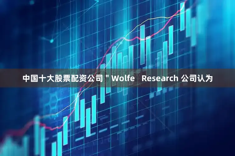 中国十大股票配资公司＂Wolfe   Research 公司认为