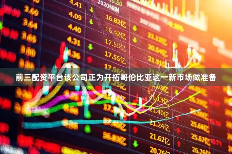 前三配资平台该公司正为开拓哥伦比亚这一新市场做准备