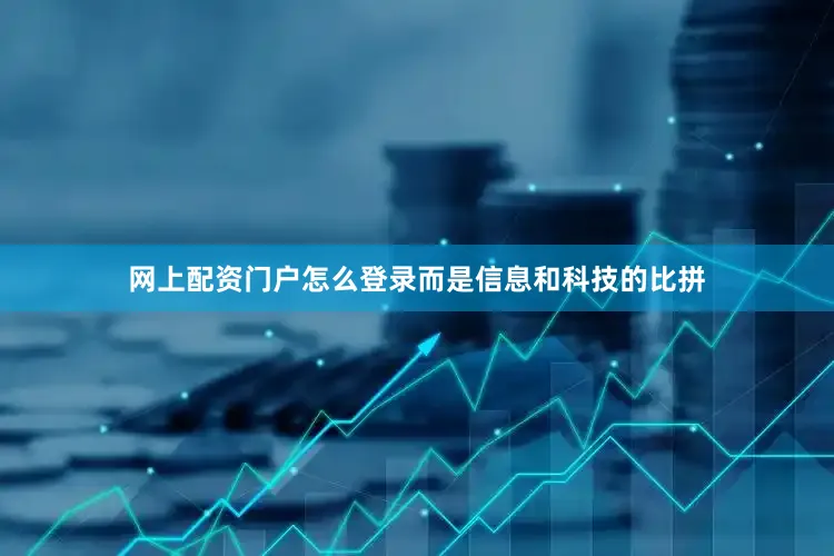 网上配资门户怎么登录而是信息和科技的比拼